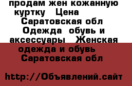 продам жен.кожанную куртку › Цена ­ 1 000 - Саратовская обл. Одежда, обувь и аксессуары » Женская одежда и обувь   . Саратовская обл.